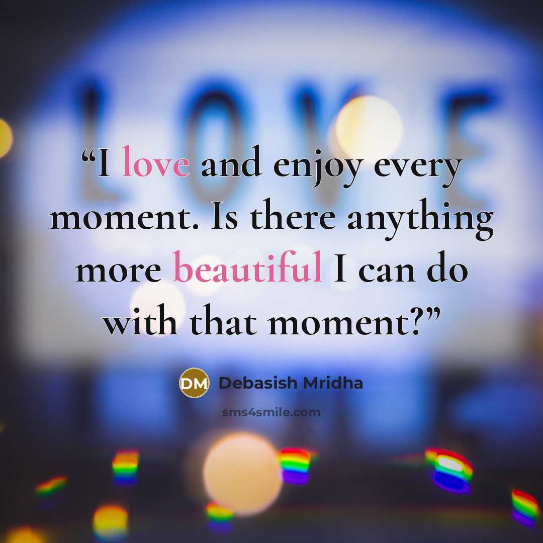“I love and enjoy every moment. Is there anything more beautiful I can do with that moment?” quote by Debasish Mridha