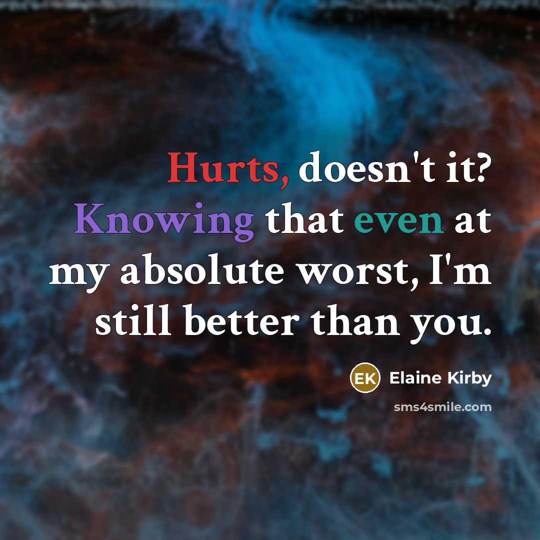 “Hurts, doesn't it? Knowing that even at my absolute worst, I'm still better than you.” quote by Elaine Kirby
