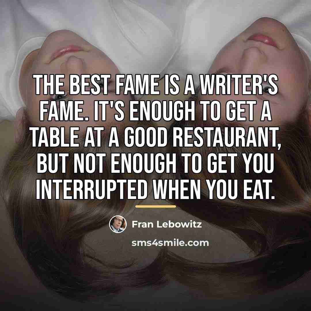“The best fame is a writer's fame. It's enough to…” quote by Fran Lebowitz