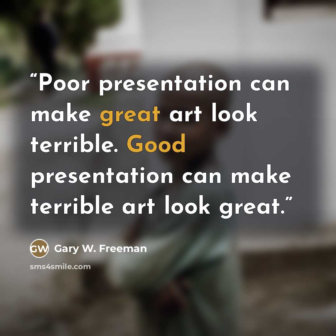 “Poor presentation can make great art look terrible. Good presentation can make terrible art look great.” quote by Gary W. Freeman