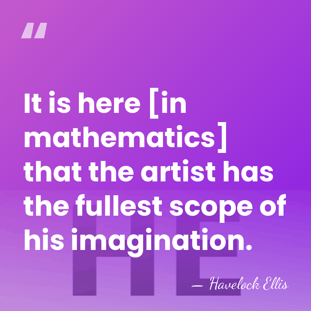 It is here [in mathematics] that the artist has the fullest scope&hellip; - Havelock Ellis