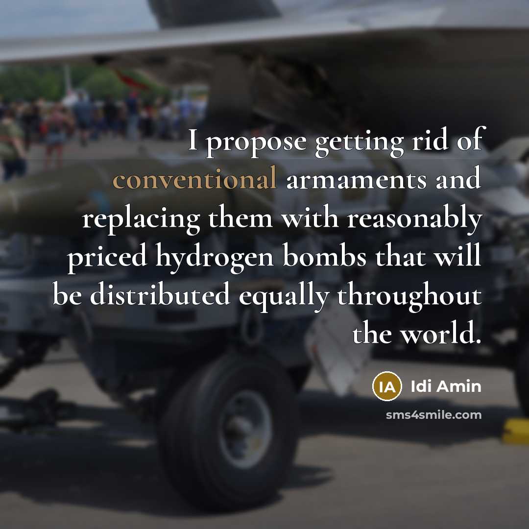 “I propose getting rid of conventional armaments and replacing them…” quote by Idi Amin