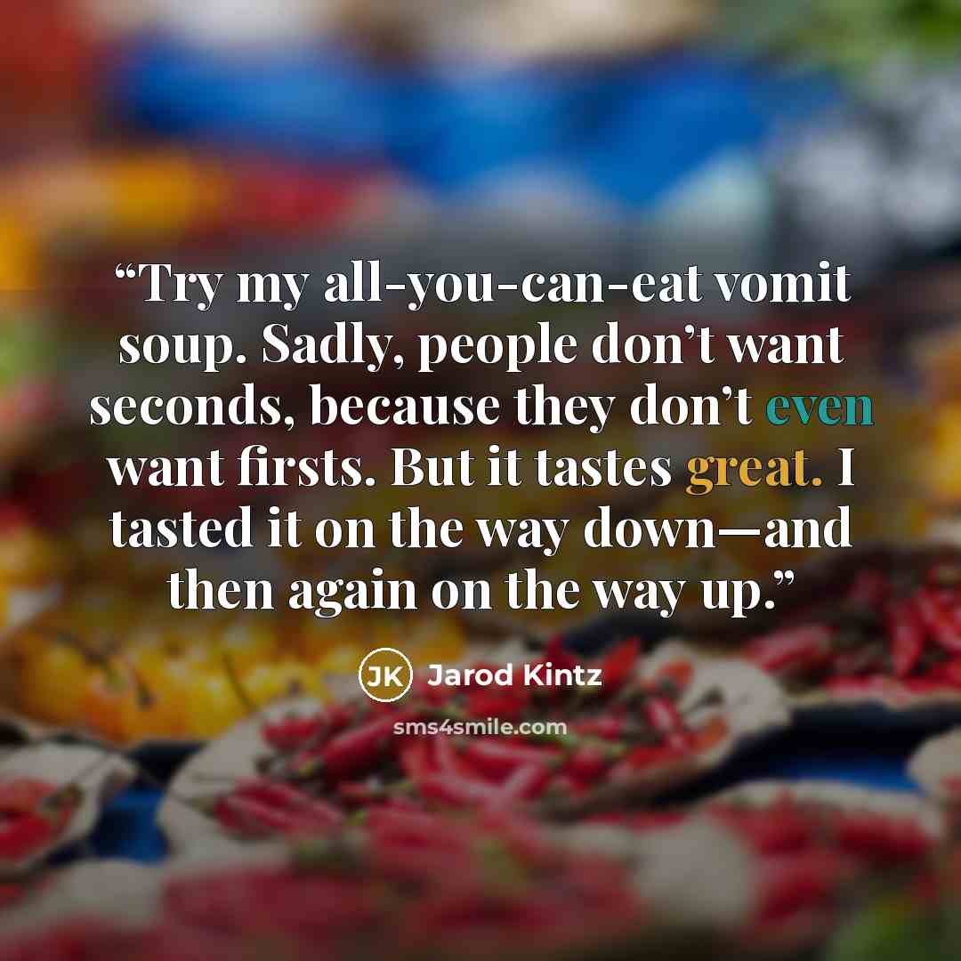 “Try my all-you-can-eat vomit soup. Sadly, people don’t want seconds, because they don’t even want firsts. But it tastes great. I tasted it on the way down—and then again on the way up.” quote by Jarod Kintz