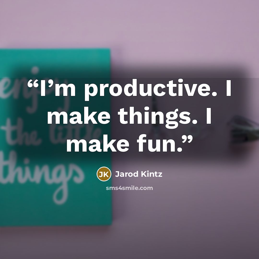 “I’m productive. I make things. I make fun.” quote by Jarod Kintz