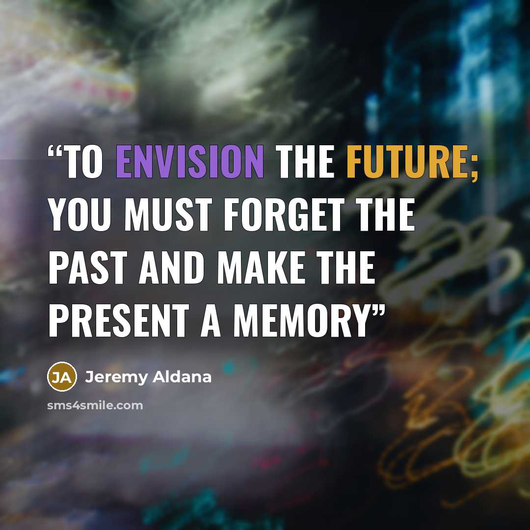 “To envision the future; you must forget the past and make the present a memory” quote by Jeremy Aldana