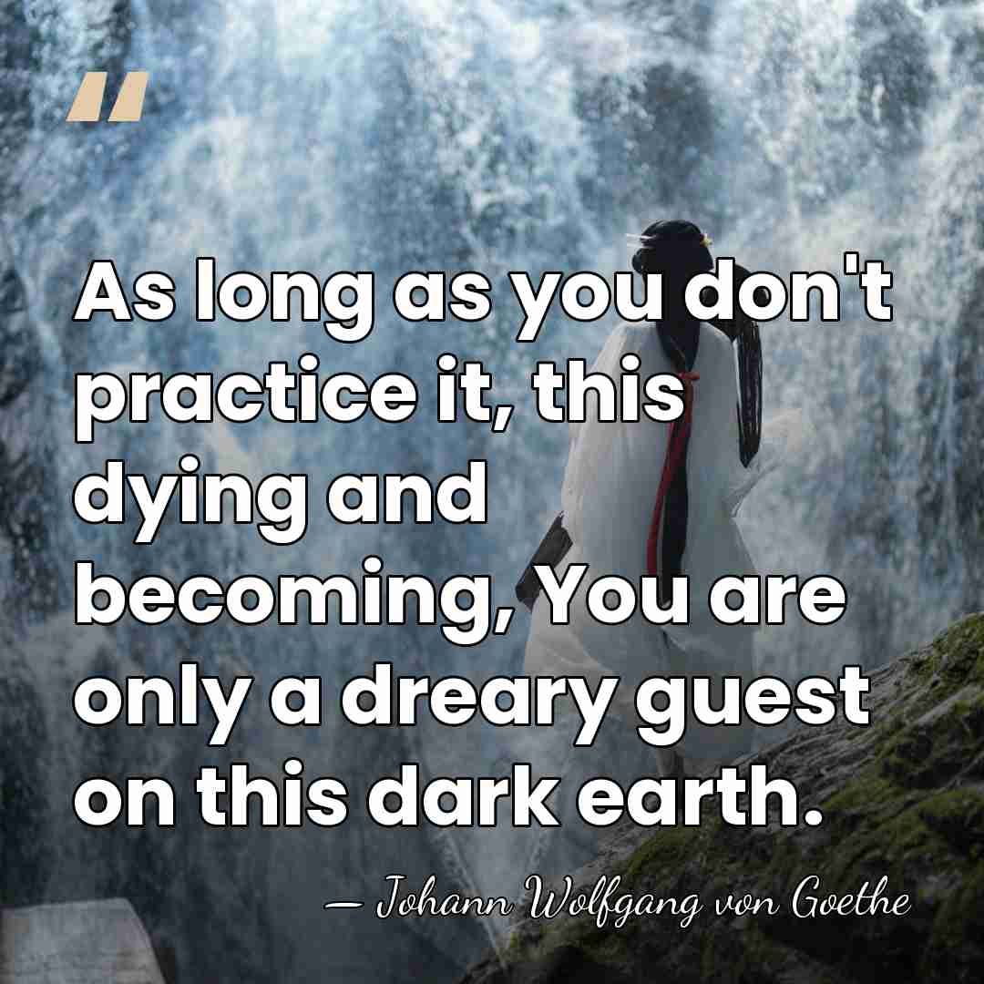 As long as you don't practice it, this dying and becoming, You&hellip; - Johann Wolfgang von Goethe