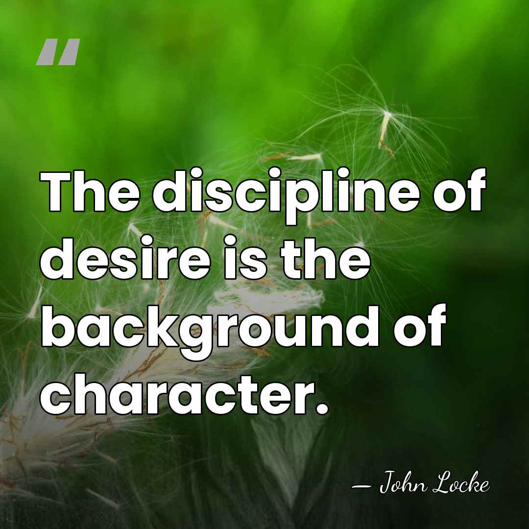 The discipline of desire is the background of character. - John Locke