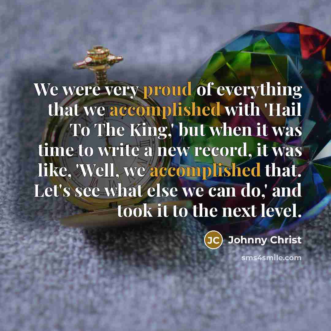 “We were very proud of everything that we accomplished with 'Hail To The King,' but when it was time to write a new record, it was like, 'Well, we accomplished that. Let's see what else we can do,' and took it to the next level.” quote by Johnny Christ