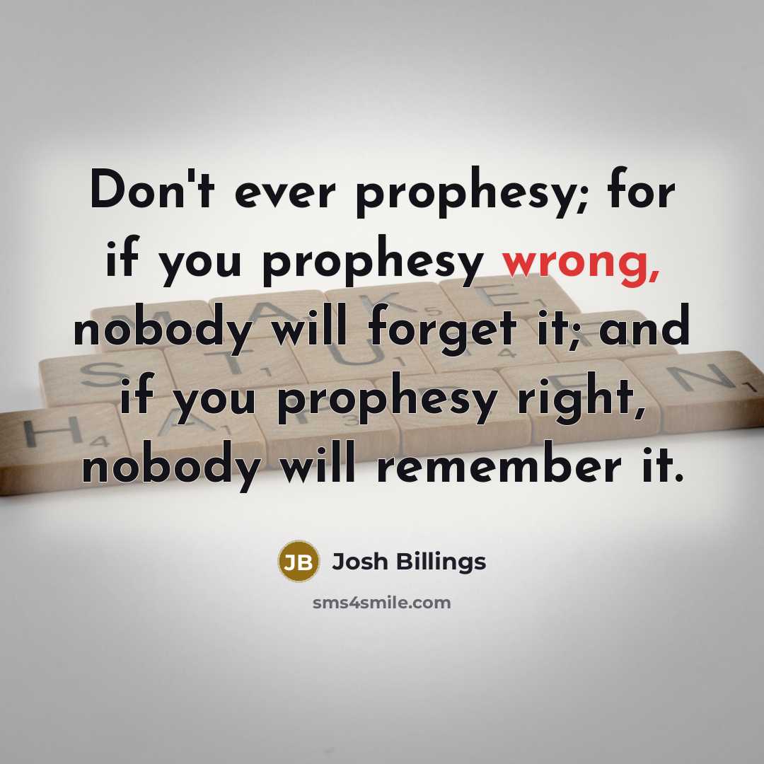 “Don't ever prophesy; for if you prophesy wrong, nobody will…” quote by Josh Billings