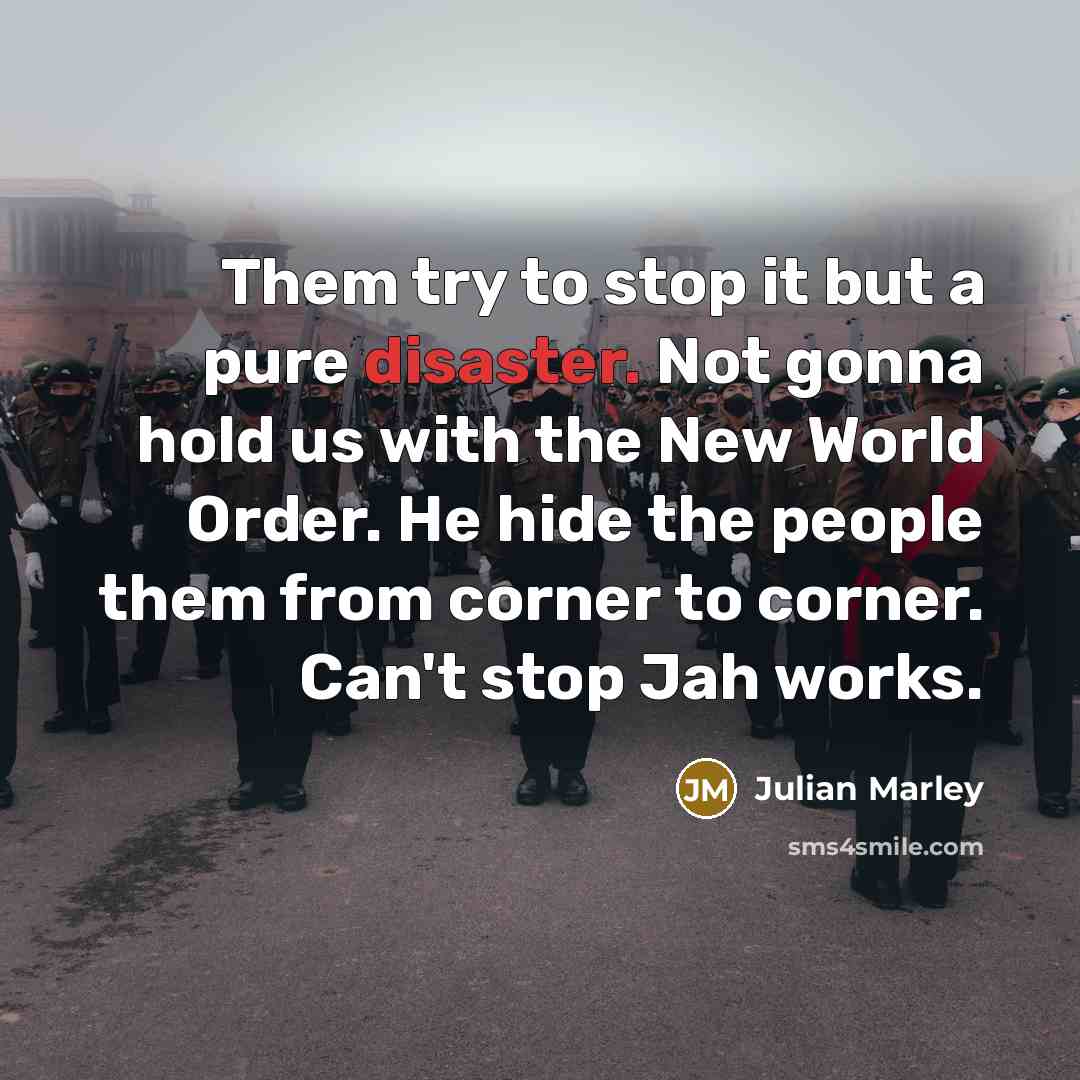 “Them try to stop it but a pure disaster. Not gonna hold us with the New World Order. He hide the people them from corner to corner. Can't stop Jah works.” quote by Julian Marley