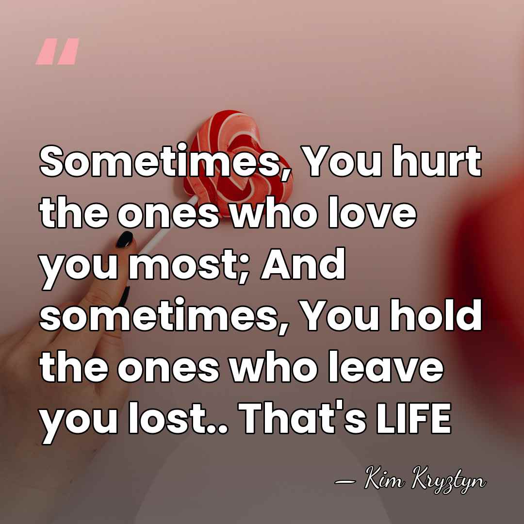 Sometimes, You hurt the ones who love you most; And sometimes, You&hellip; - Kim Kryztyn
