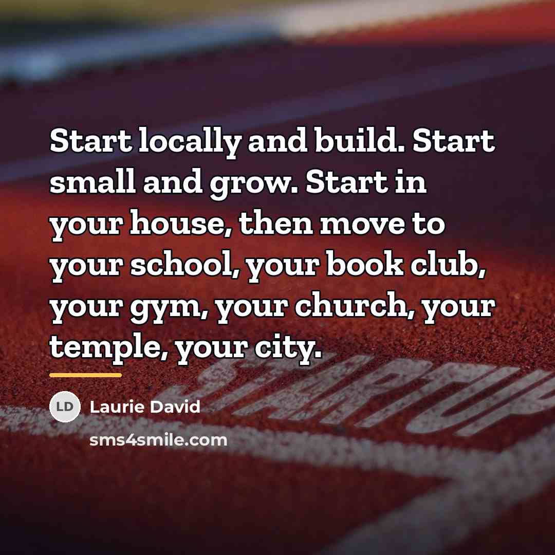 “Start locally and build. Start small and grow. Start in…” quote by Laurie David
