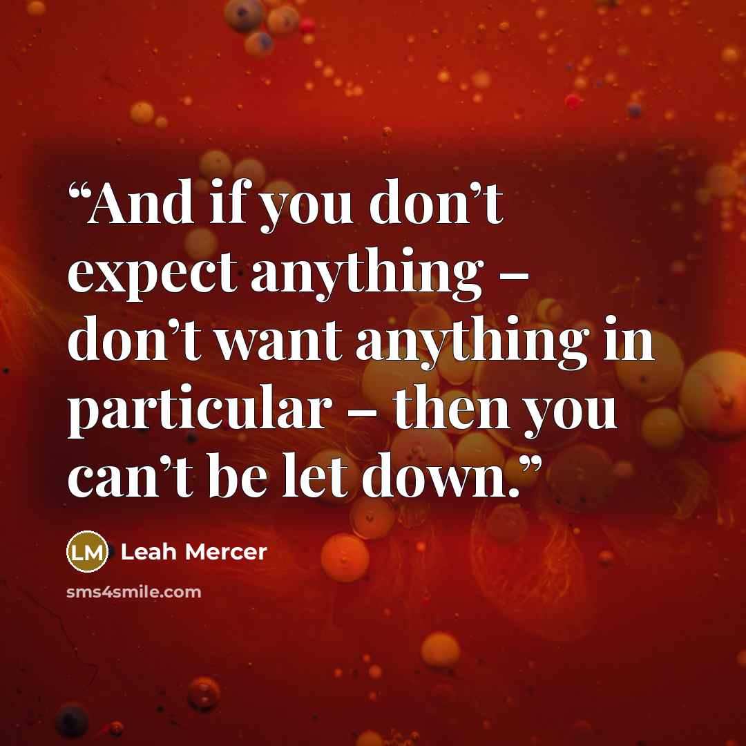 “And if you don’t expect anything – don’t want anything in particular – then you can’t be let down.” quote by Leah Mercer