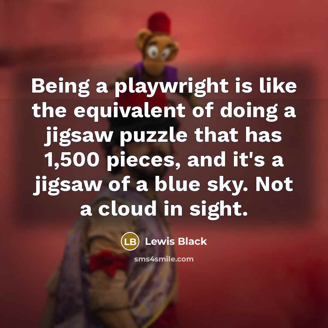 “Being a playwright is like the equivalent of doing a jigsaw puzzle that has 1,500 pieces, and it's a jigsaw of a blue sky. Not a cloud in sight.” quote by Lewis Black
