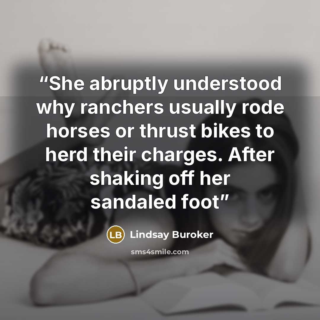 “She abruptly understood why ranchers usually rode horses or thrust bikes to herd their charges. After shaking off her sandaled foot” quote by Lindsay Buroker