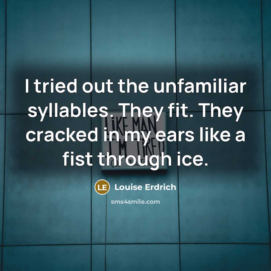 “I tried out the unfamiliar syllables. They fit. They cracked…” quote by Louise Erdrich