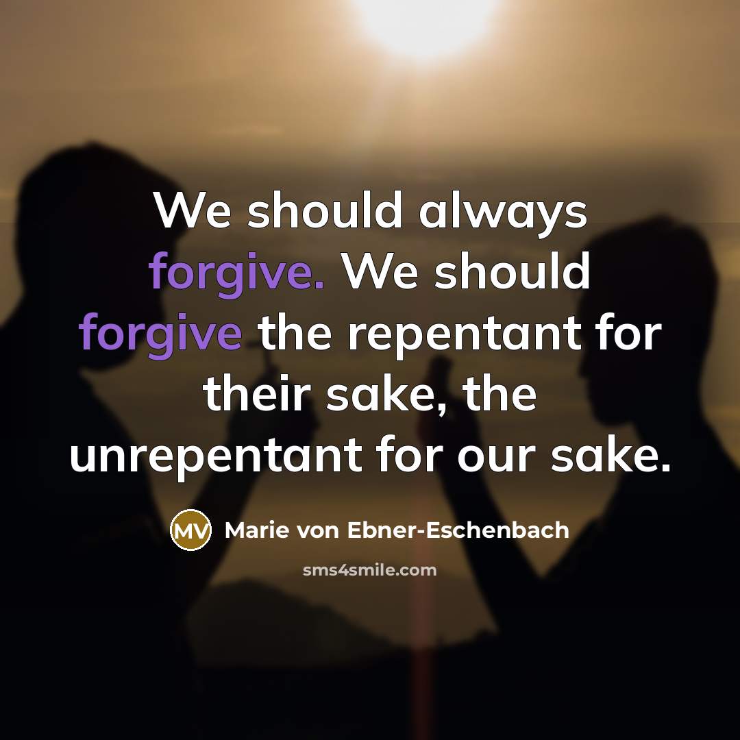 “We should always forgive. We should forgive the repentant for their sake, the unrepentant for our sake.” quote by Marie von Ebner-Eschenbach