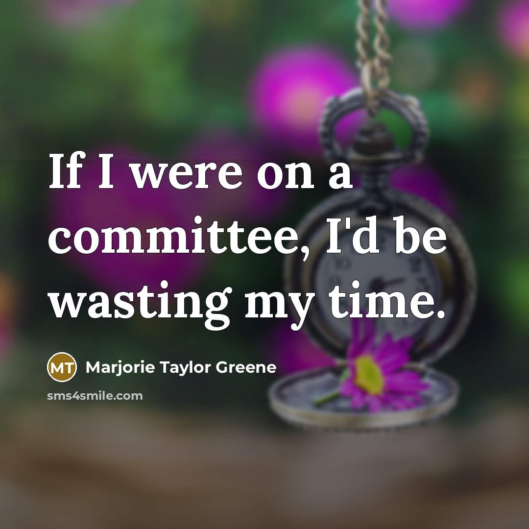 “If I were on a committee, I'd be wasting my…” quote by Marjorie Taylor Greene