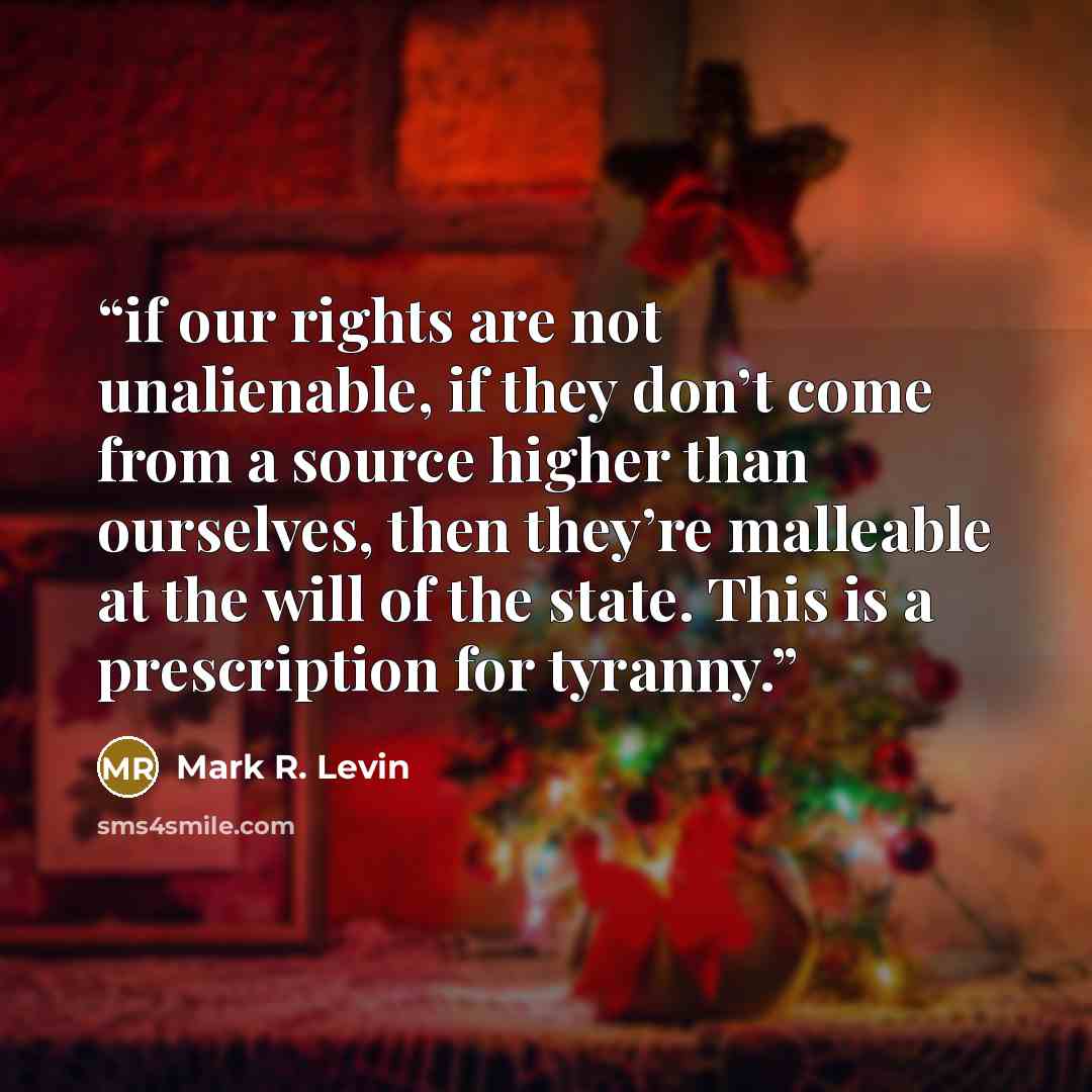 “if our rights are not unalienable, if they don’t come from a source higher than ourselves, then they’re malleable at the will of the state. This is a prescription for tyranny.” quote by Mark R. Levin