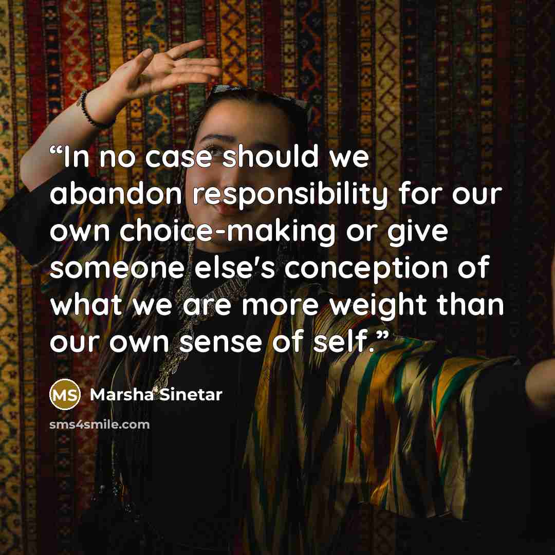 “In no case should we abandon responsibility for our own choice-making or give someone else's conception of what we are more weight than our own sense of self.” quote by Marsha Sinetar