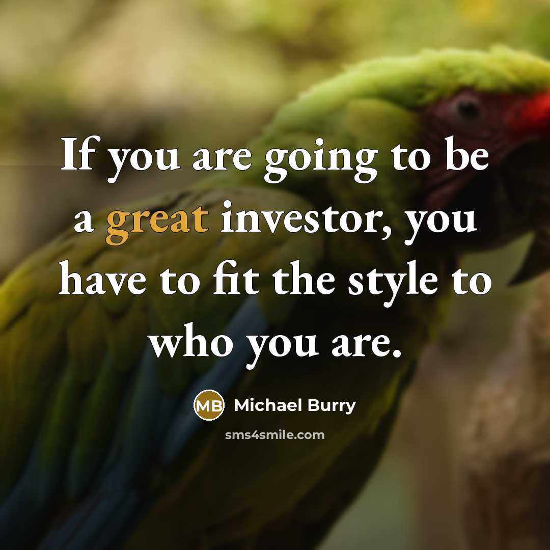 “If you are going to be a great investor, you have to fit the style to who you are.” quote by Michael Burry