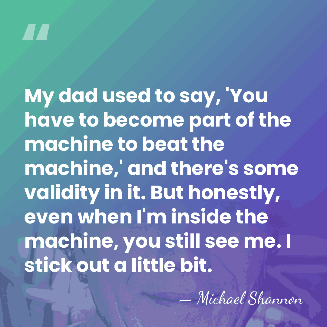 My dad used to say, 'You have to become part of the&hellip; - Michael Shannon