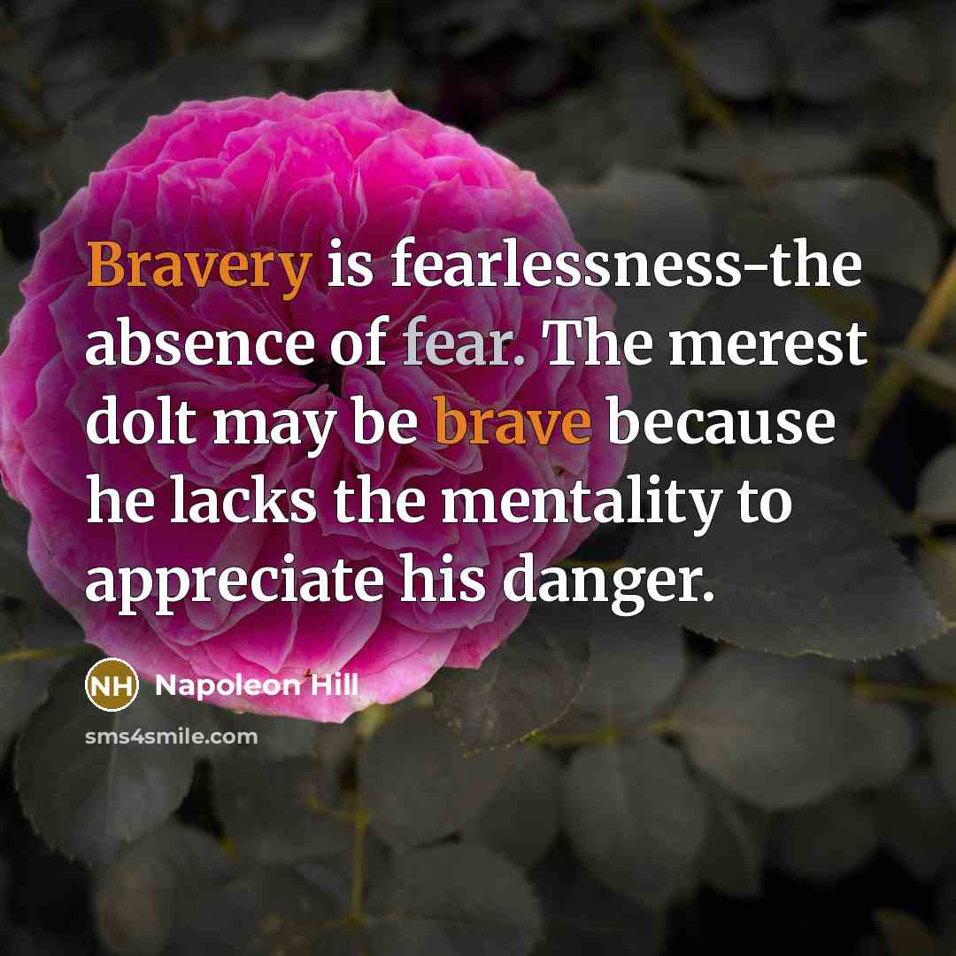 “Bravery is fearlessness-the absence of fear. The merest dolt may…” quote by Napoleon Hill