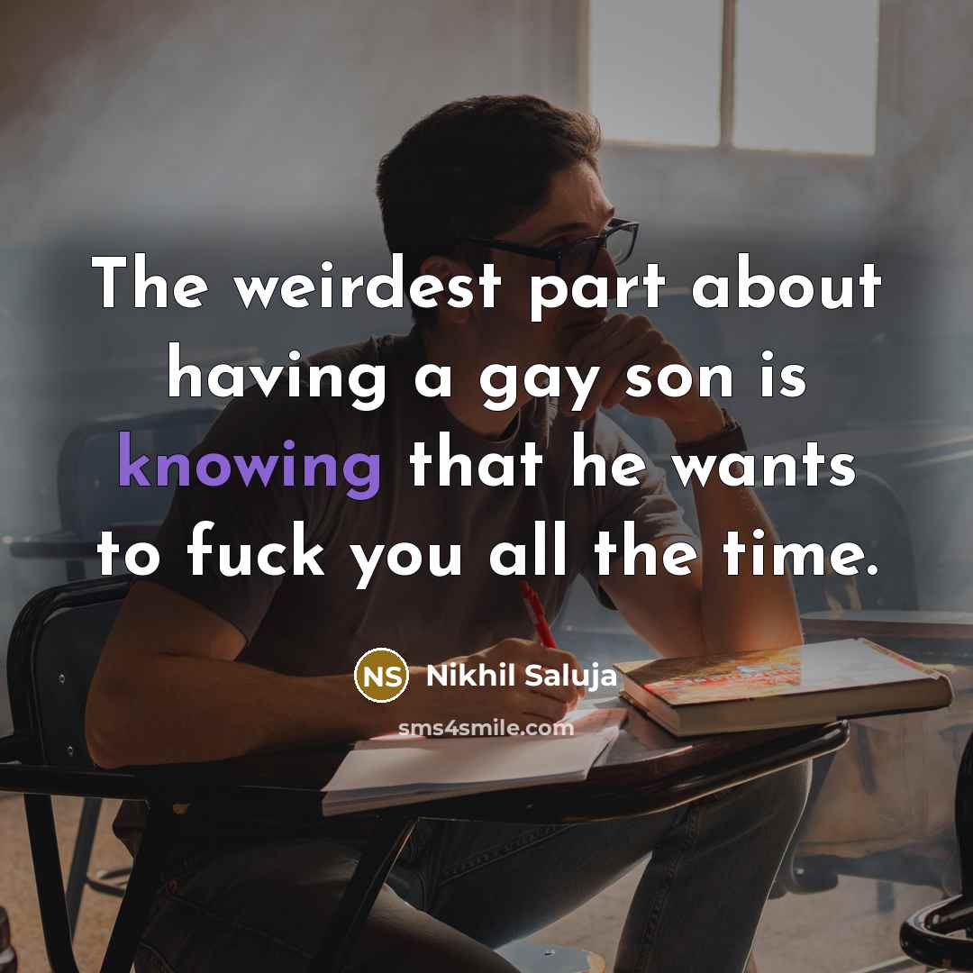 “The weirdest part about having a gay son is knowing that he wants to fuck you all the time.” quote by Nikhil Saluja