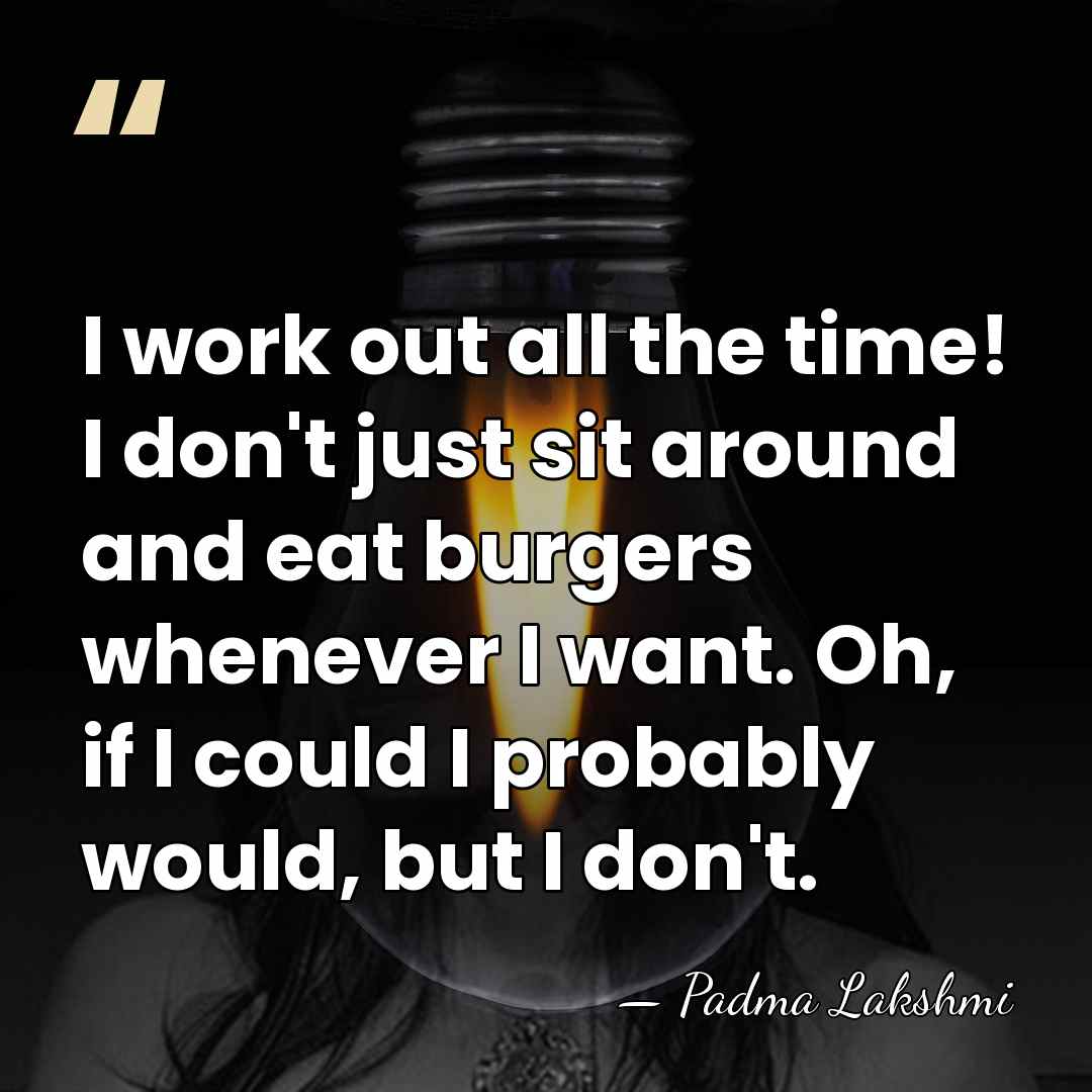 I work out all the time! I don't just sit around and&hellip; - Padma Lakshmi