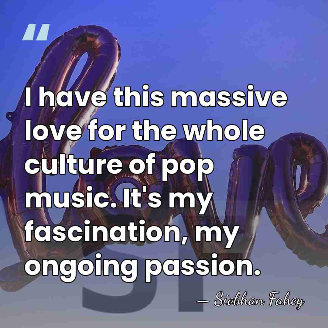 I have this massive love for the whole culture of pop music.&hellip; - Siobhan Fahey