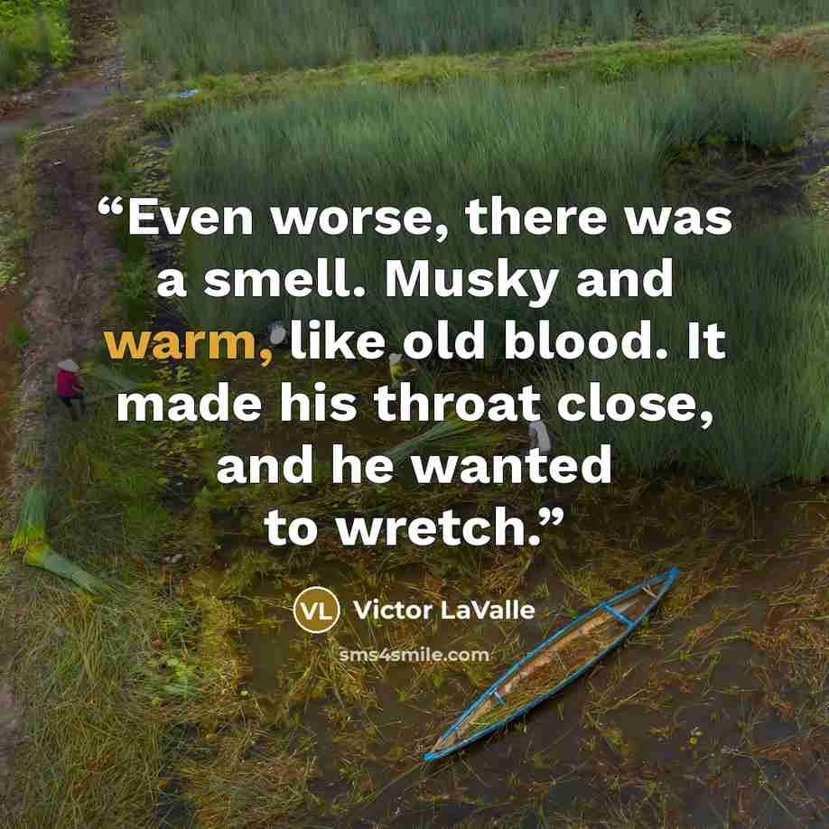 “Even worse, there was a smell. Musky and warm, like old blood. It made his throat close, and he wanted to wretch.” quote by Victor LaValle