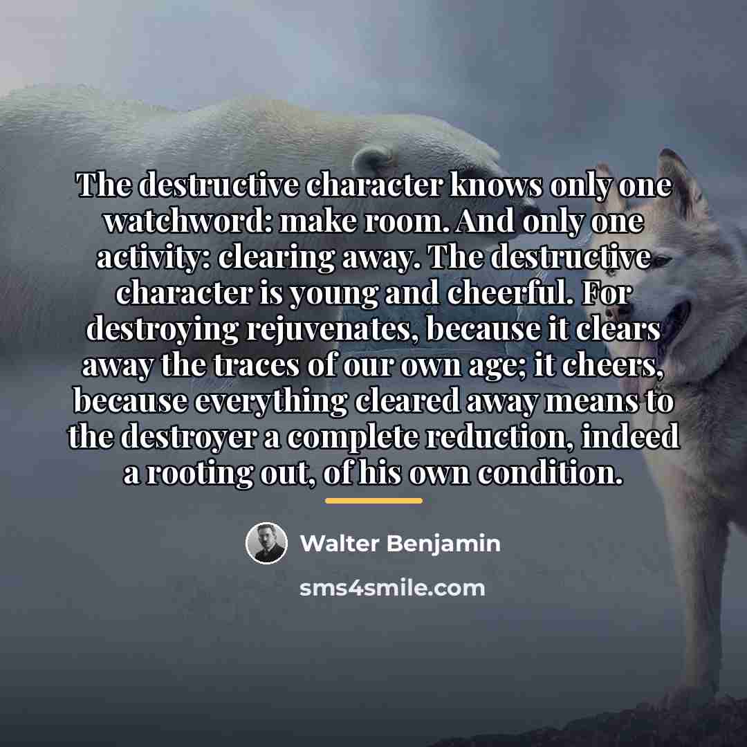“The destructive character knows only one watchword: make room. And…” quote by Walter Benjamin