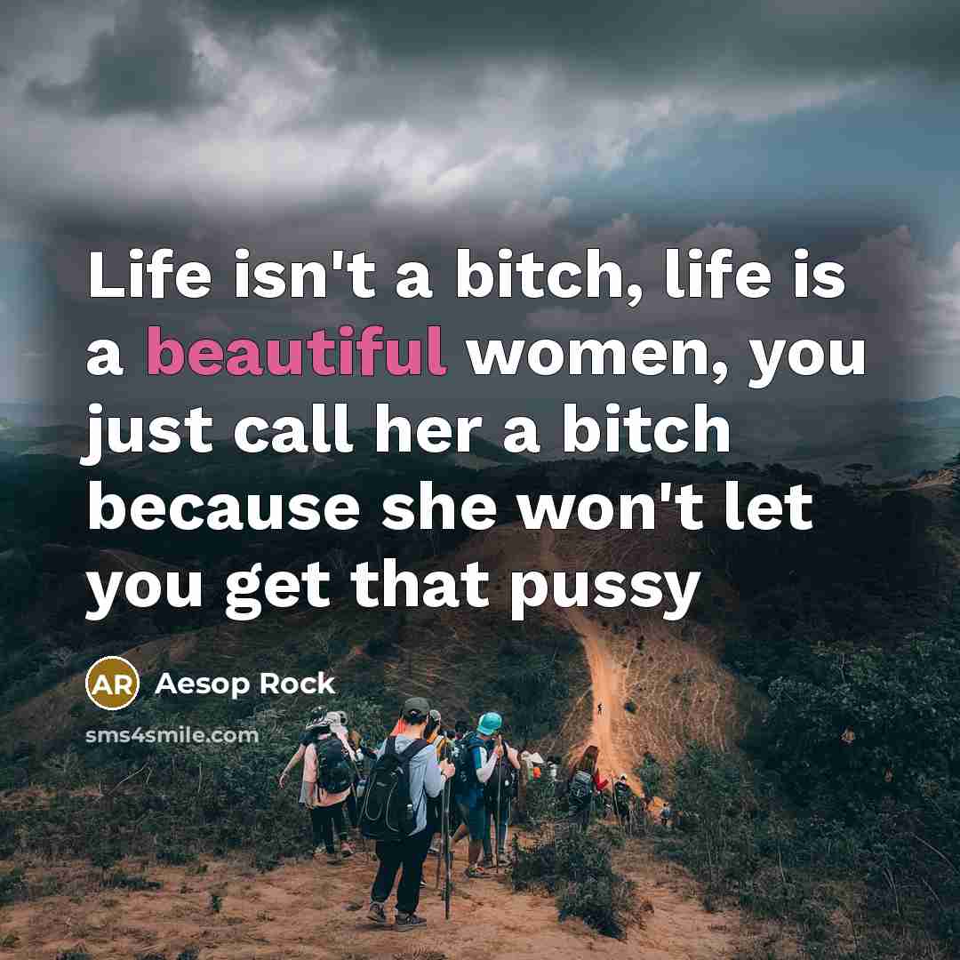 “Life isn't a bitch, life is a beautiful women, you just call her a bitch because she won't let you get that pussy” quote by Aesop Rock