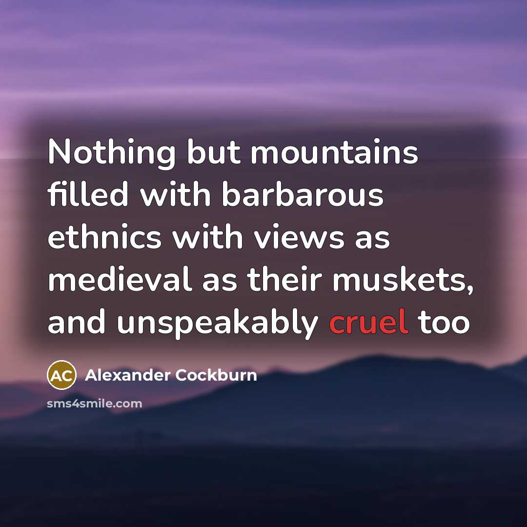 “Nothing but mountains filled with barbarous ethnics with views as medieval as their muskets, and unspeakably cruel too” quote by Alexander Cockburn