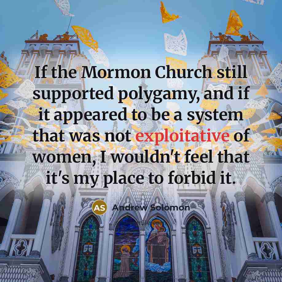 “If the Mormon Church still supported polygamy, and if it…” quote by Andrew Solomon