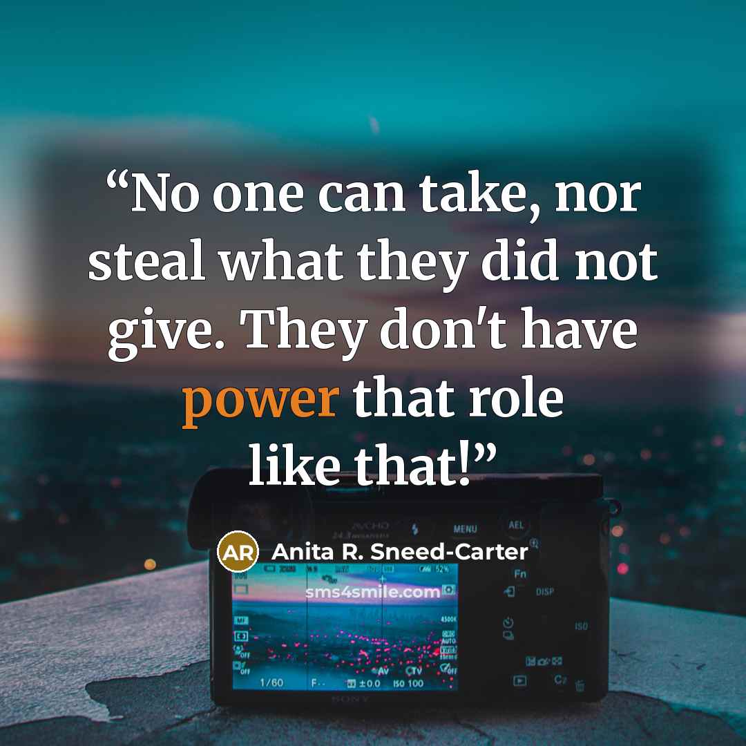 “No one can take, nor steal what they did not give. They don't have power that role like that!” quote by Anita R. Sneed-Carter