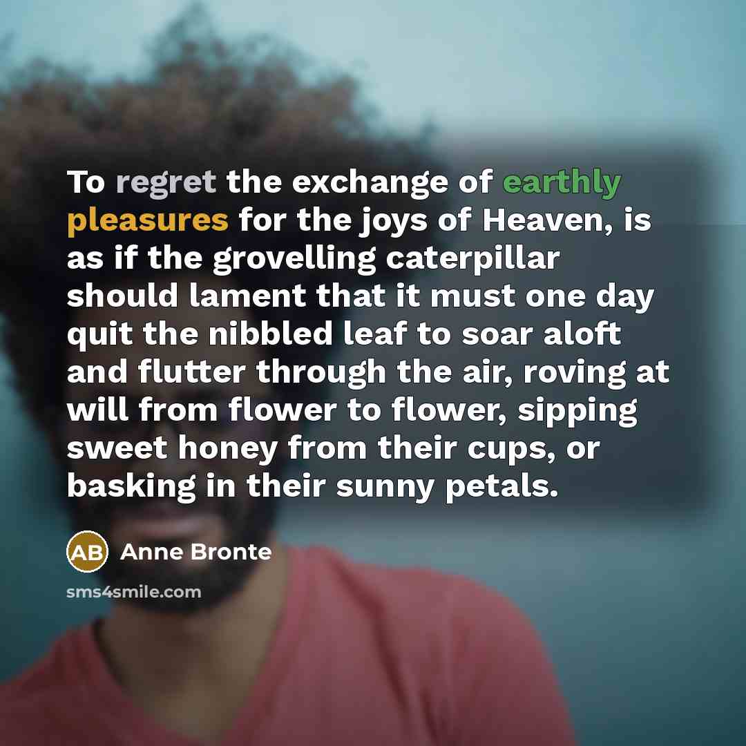 “To regret the exchange of earthly pleasures for the joys…” quote by Anne Bronte