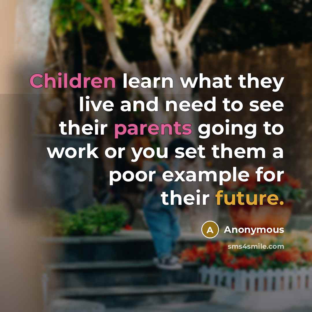 “Children learn what they live and need to see their parents going to work or you set them a poor example for their future.” quote by Anonymous