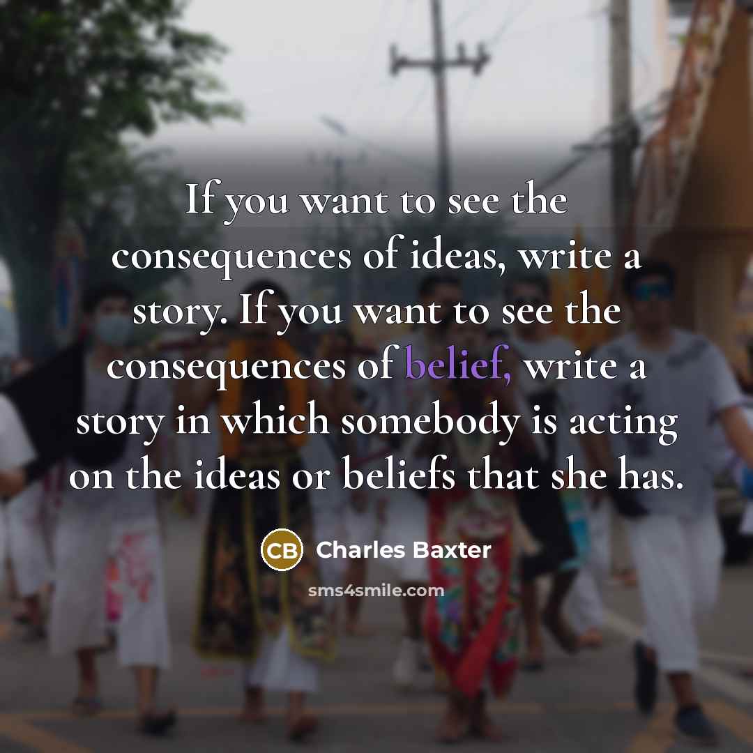 “If you want to see the consequences of ideas, write…” quote by Charles Baxter