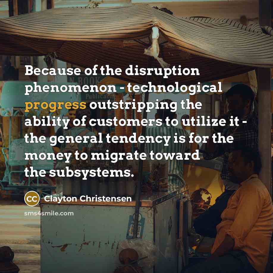 “Because of the disruption phenomenon - technological progress outstripping the…” quote by Clayton Christensen