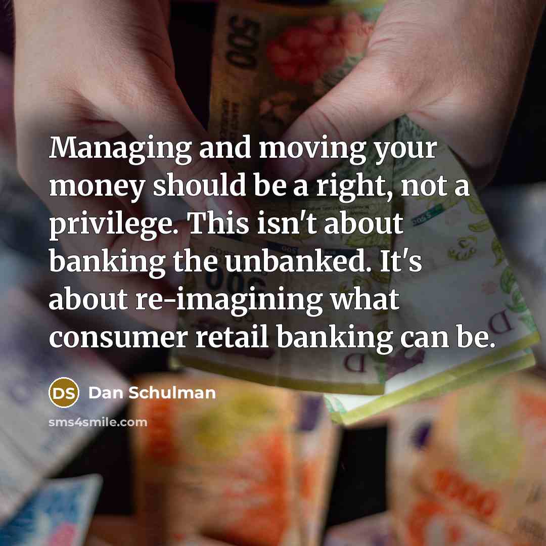 “Managing and moving your money should be a right, not a privilege. This isn't about banking the unbanked. It's about re-imagining what consumer retail banking can be.” quote by Dan Schulman