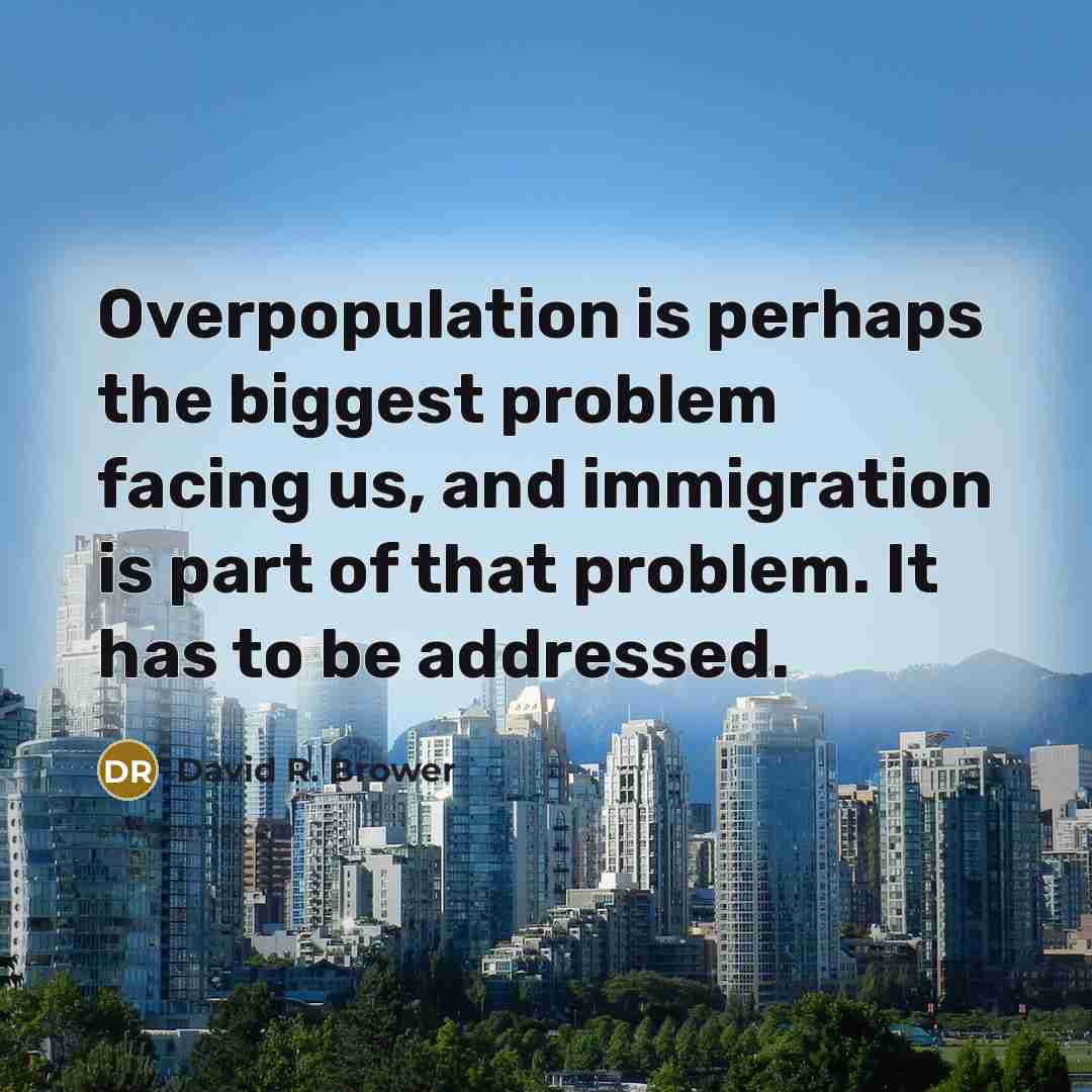 “Overpopulation is perhaps the biggest problem facing us, and immigration is part of that problem. It has to be addressed.” quote by David R. Brower