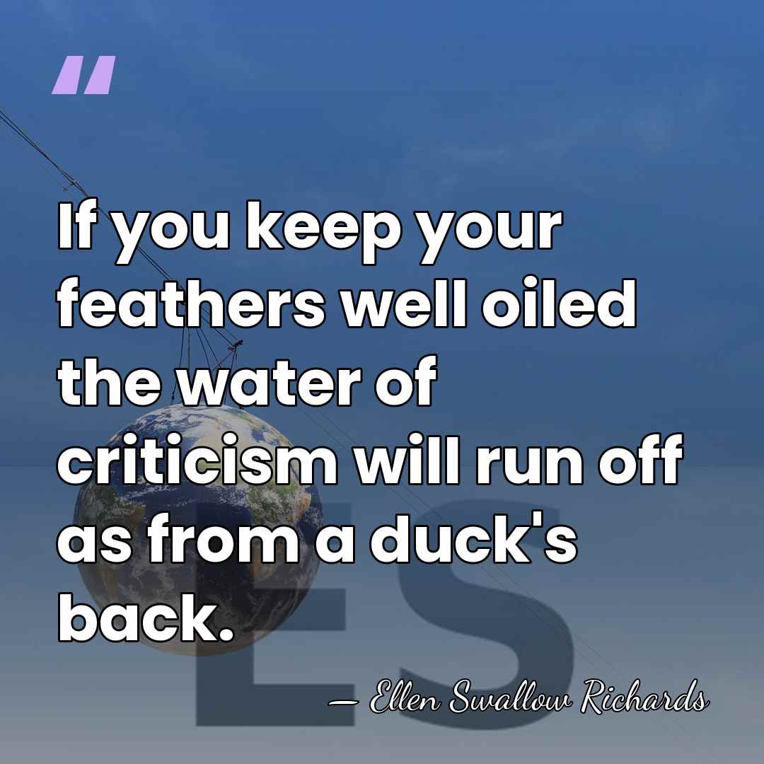 If you keep your feathers well oiled the water of criticism will&hellip; - Ellen Swallow Richards