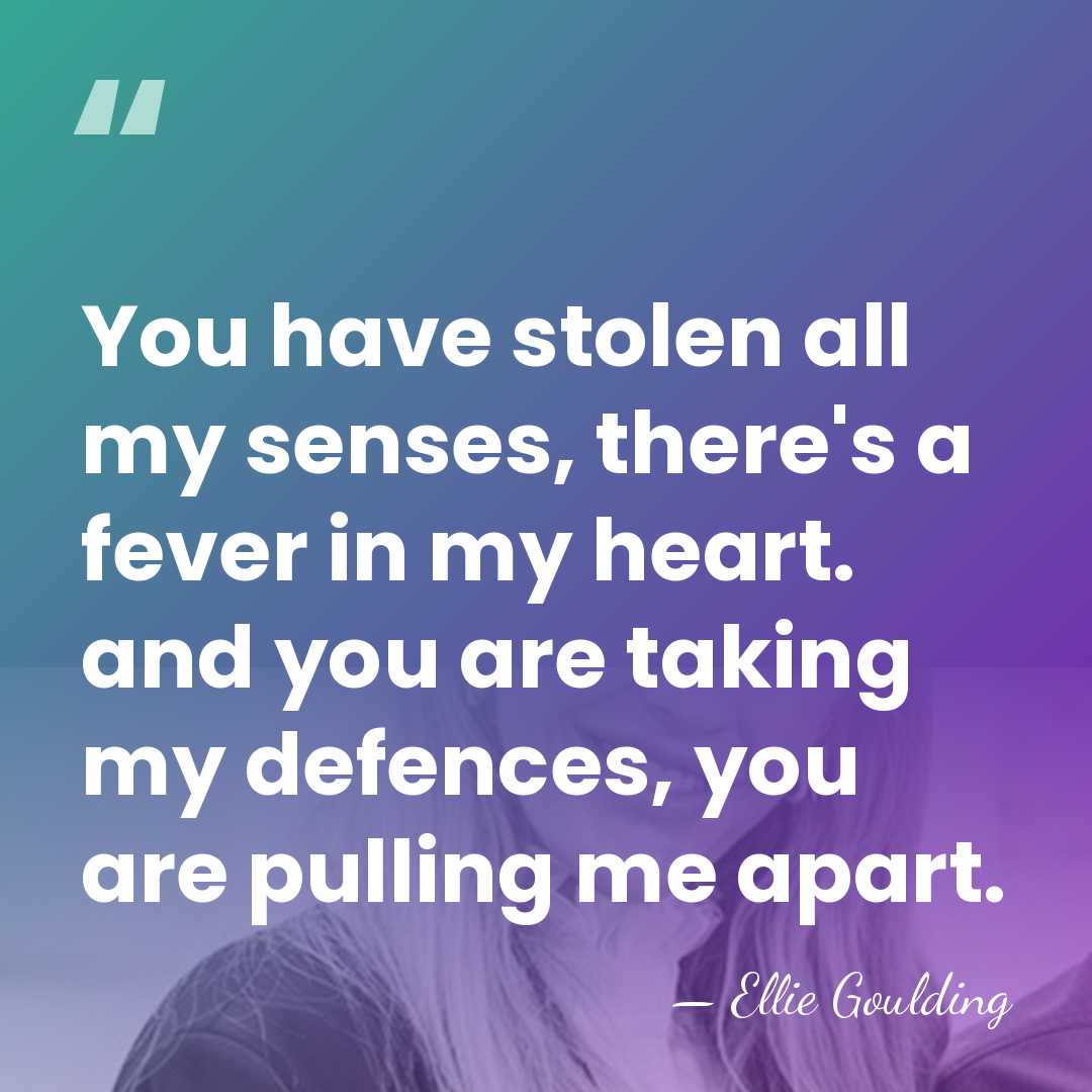 You have stolen all my senses, there's a fever in my heart.&hellip; - Ellie Goulding