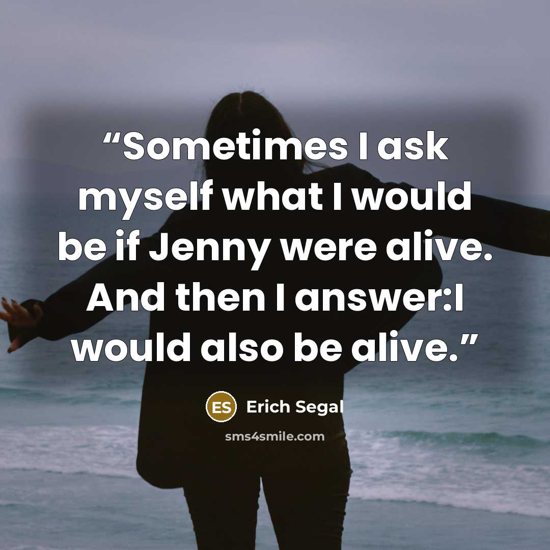 “Sometimes I ask myself what I would be if Jenny were alive. And then I answer:I would also be alive.” quote by Erich Segal