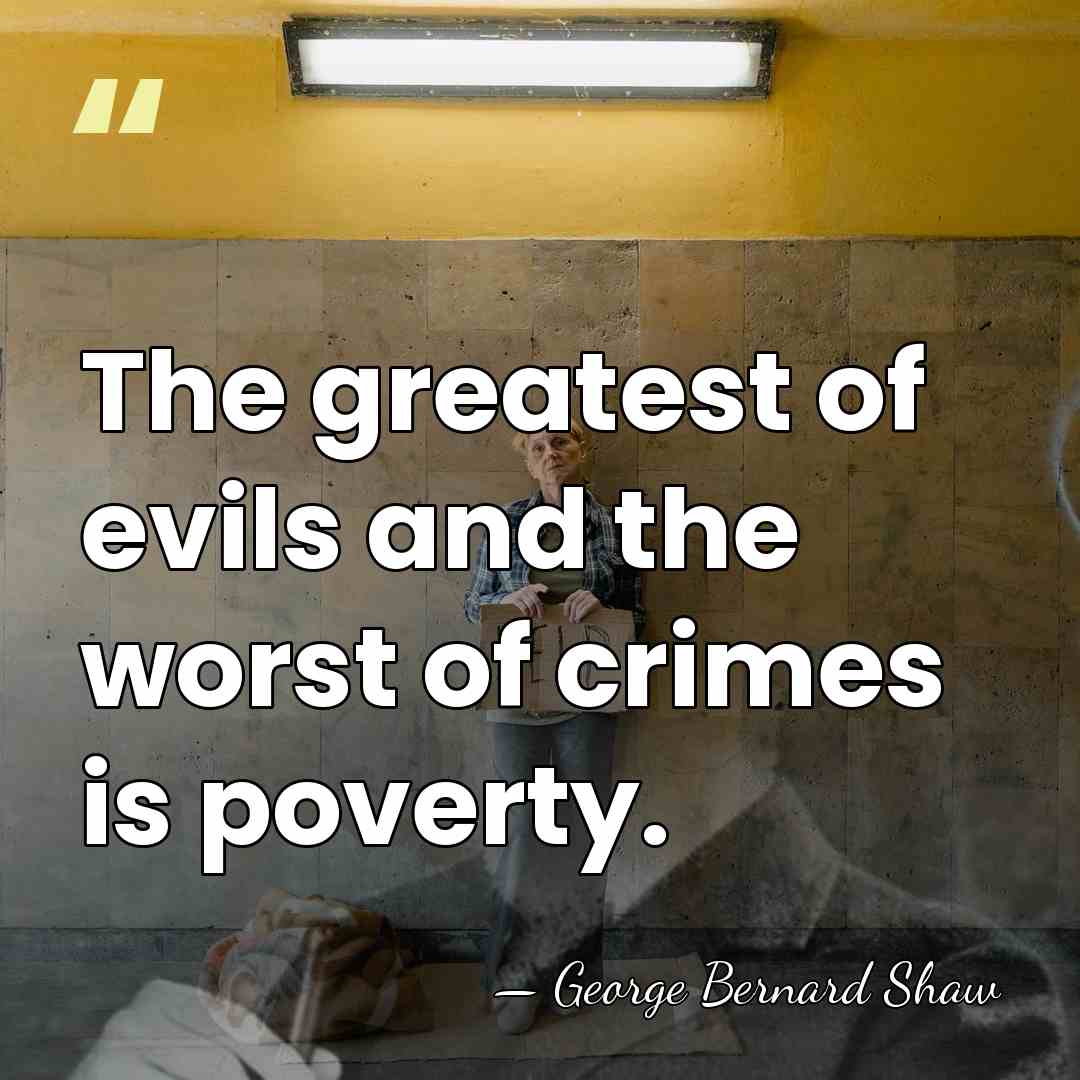 The greatest of evils and the worst of crimes is poverty. - George Bernard Shaw