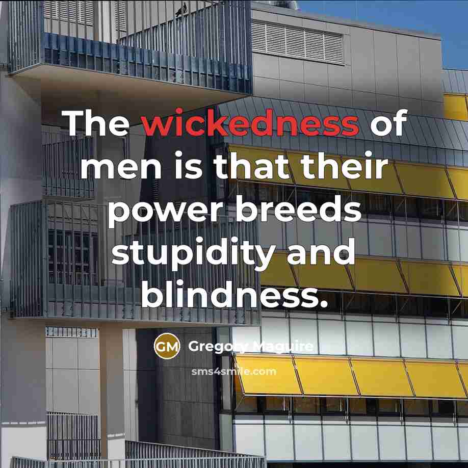 “The wickedness of men is that their power breeds stupidity…” quote by Gregory Maguire