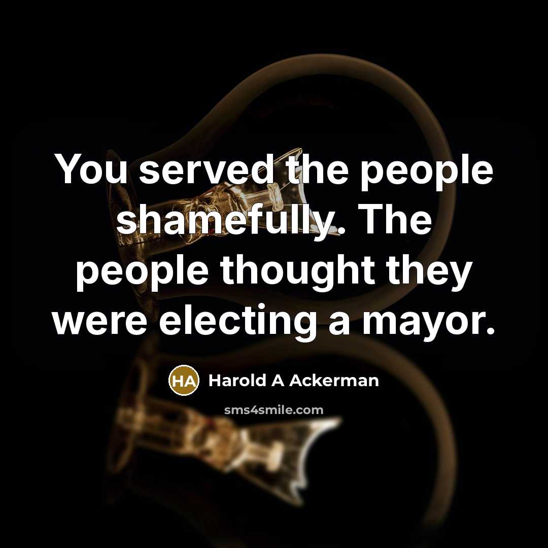 “You served the people shamefully. The people thought they were electing a mayor.” quote by Harold A Ackerman