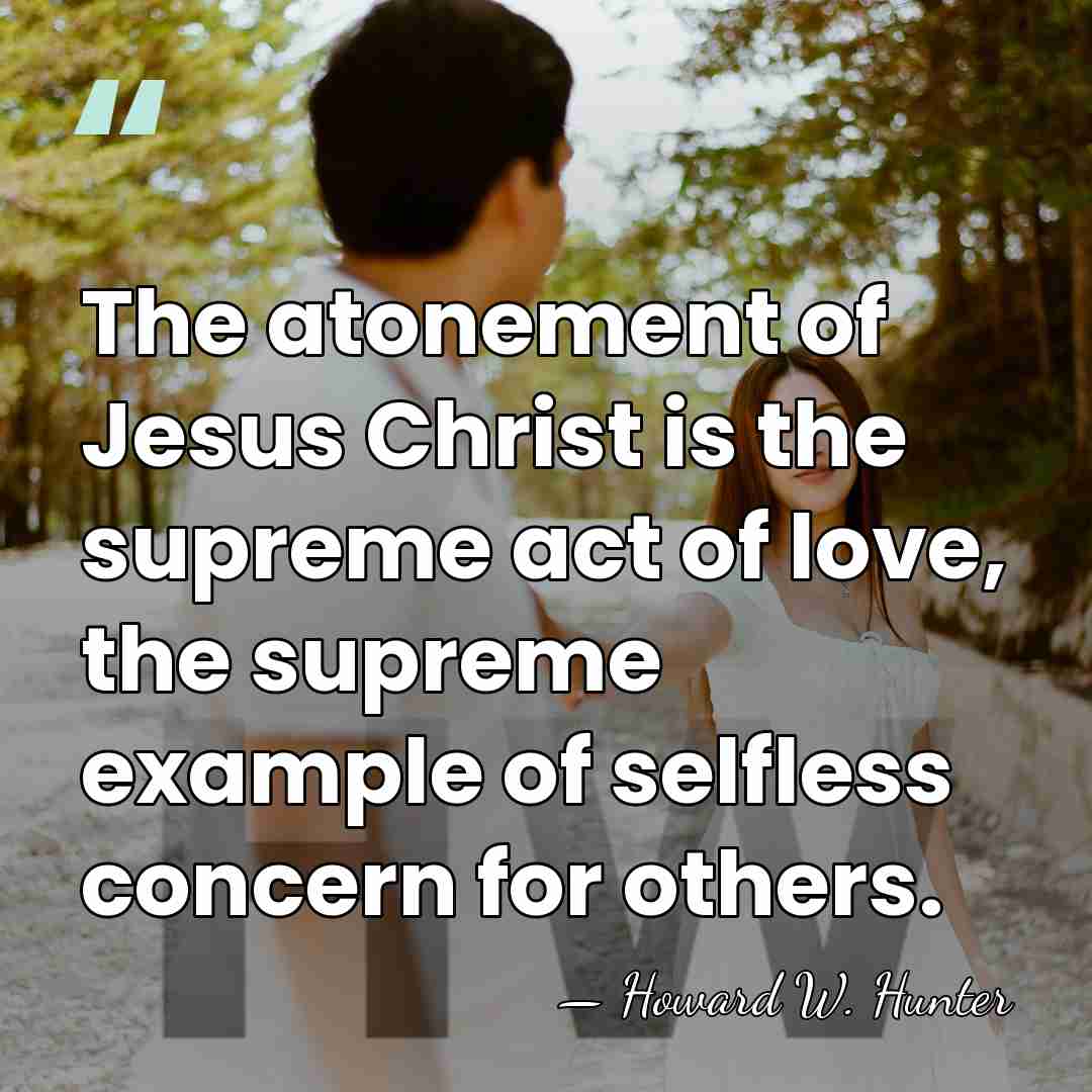 The atonement of Jesus Christ is the supreme act of love, the&hellip; - Howard W. Hunter