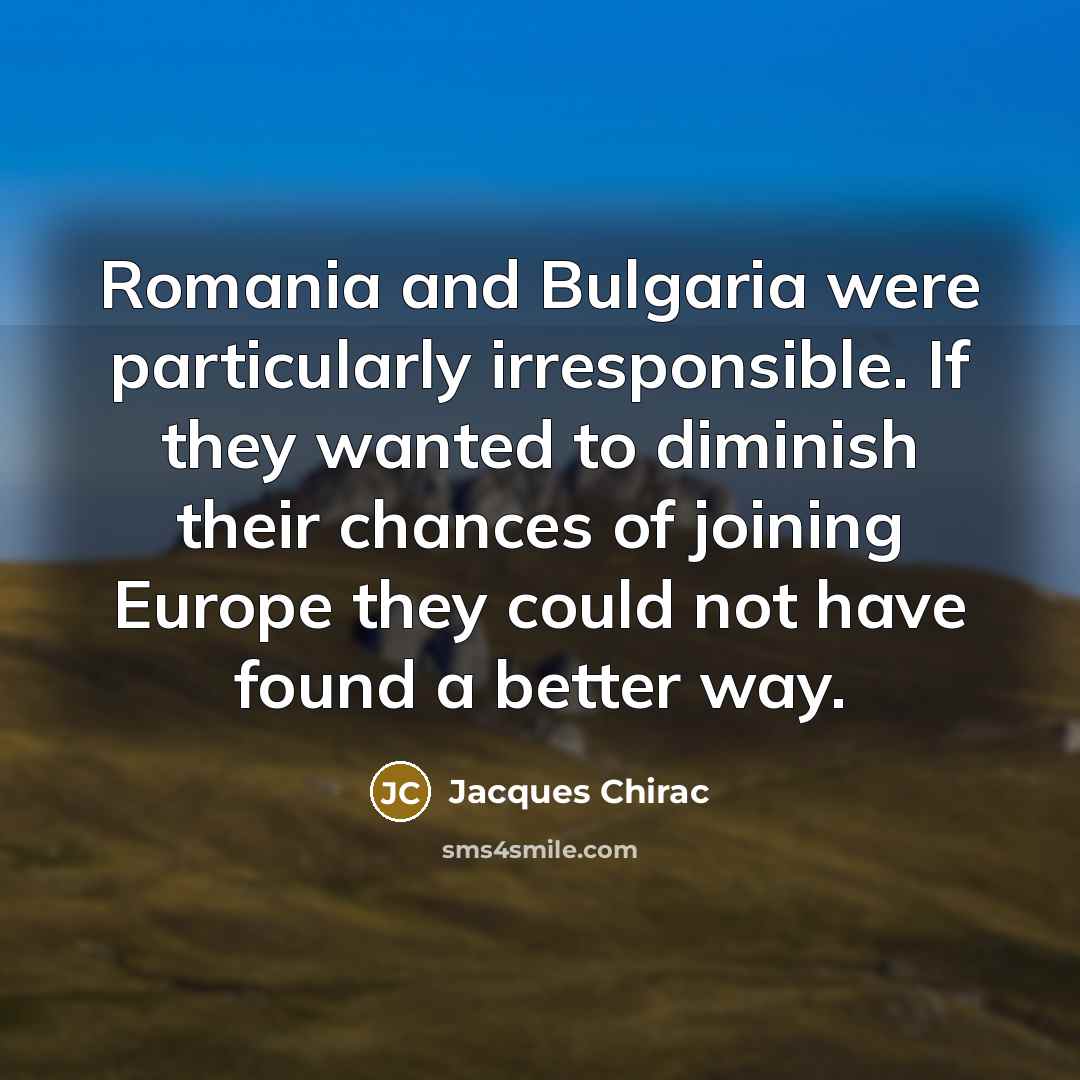 “Romania and Bulgaria were particularly irresponsible. If they wanted to…” quote by Jacques Chirac